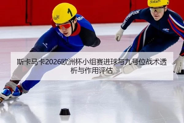 斯卡马卡2026欧洲杯小组赛进球与九号位战术透析与作用评估