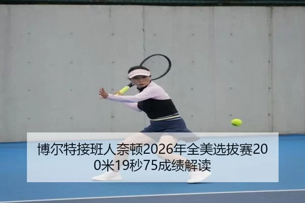 博尔特接班人奈顿2026年全美选拔赛200米19秒75成绩解读